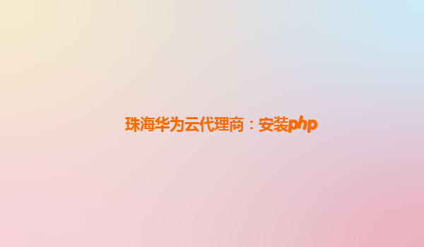 珠海华为云代理商：安装php