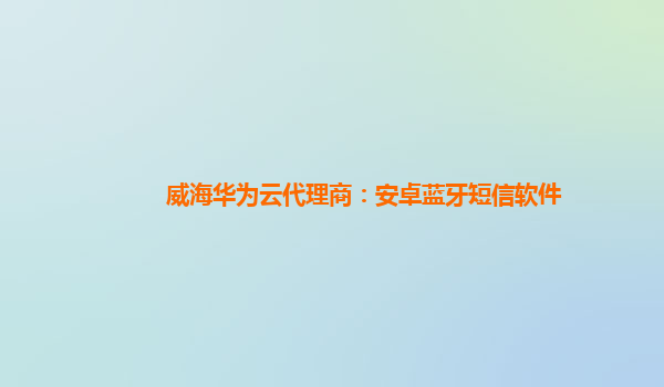 威海华为云代理商：安卓蓝牙短信软件