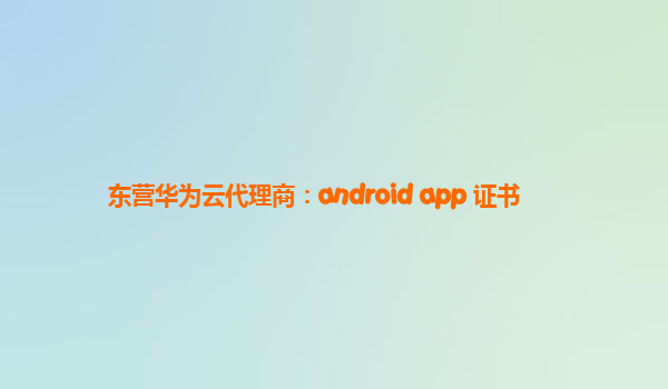 东营华为云代理商：android app 证书