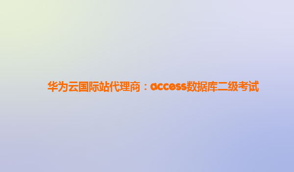 华为云国际站代理商：access数据库二级考试