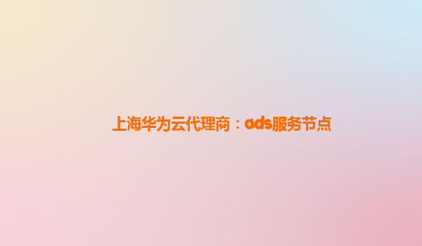 上海华为云代理商：ads服务节点