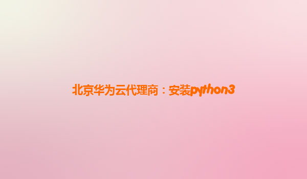 北京华为云代理商：安装python3