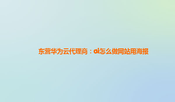 东营华为云代理商：ai怎么做网站用海报