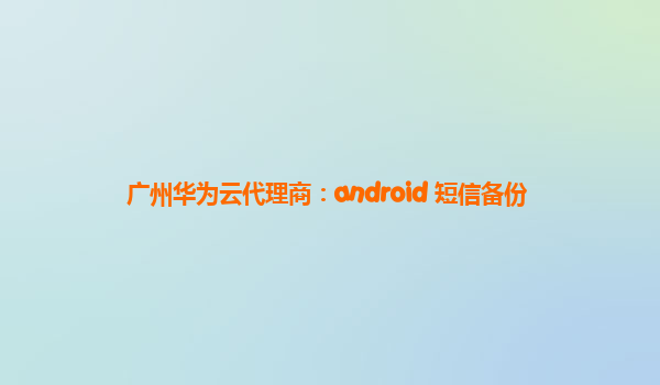 广州华为云代理商：android 短信备份