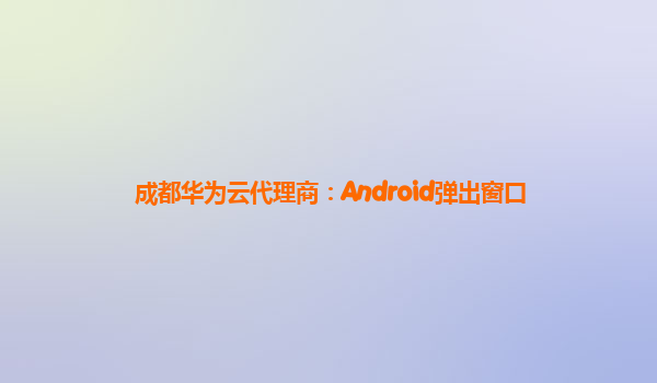 成都华为云代理商：Android弹出窗口