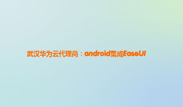 武汉华为云代理商：android集成EaseUI