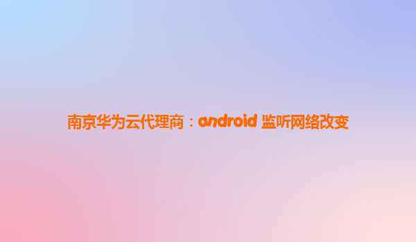 南京华为云代理商：android 监听网络改变