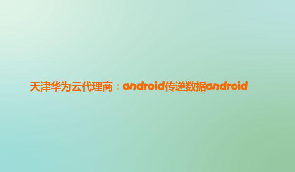 天津华为云代理商：android传递数据android