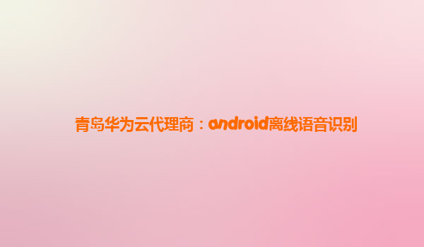 青岛华为云代理商：android离线语音识别