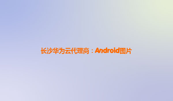 长沙华为云代理商：Android图片