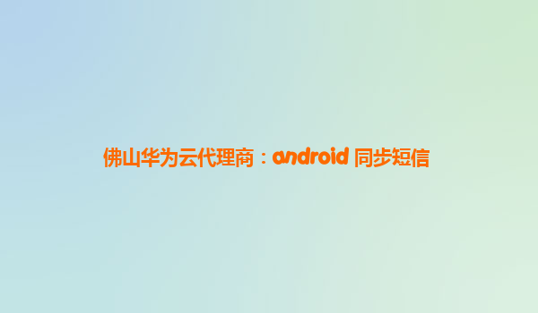 佛山华为云代理商：android 同步短信