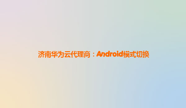 济南华为云代理商：Android模式切换