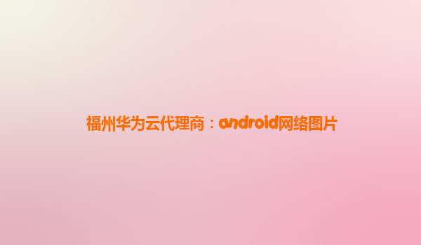 福州华为云代理商：android网络图片