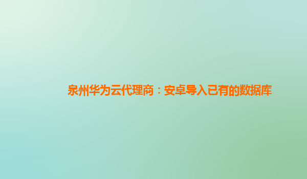 泉州华为云代理商：安卓导入已有的数据库