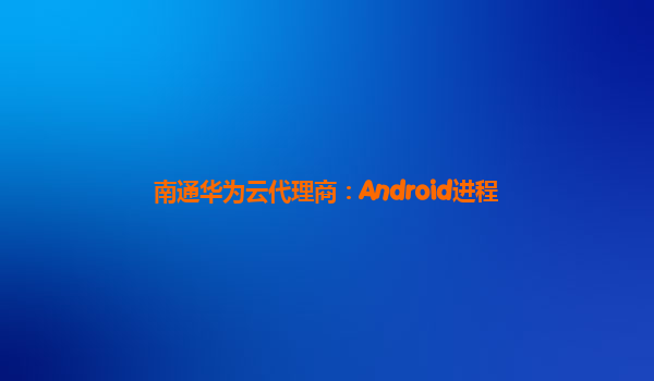 南通华为云代理商：Android进程