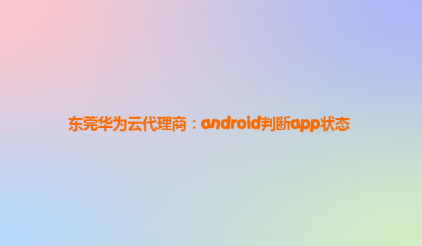 东莞华为云代理商：android判断app状态