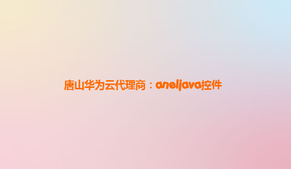 唐山华为云代理商：aneljava控件