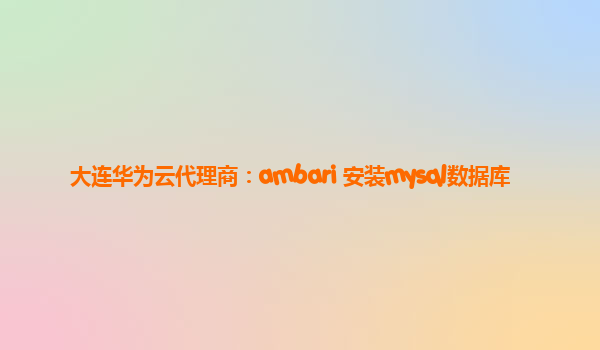 大连华为云代理商：ambari 安装mysql数据库