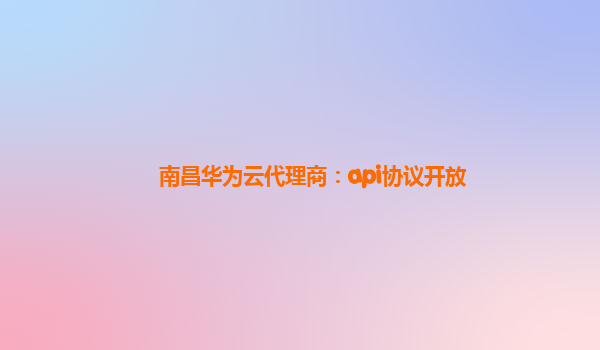 南昌华为云代理商：api协议开放