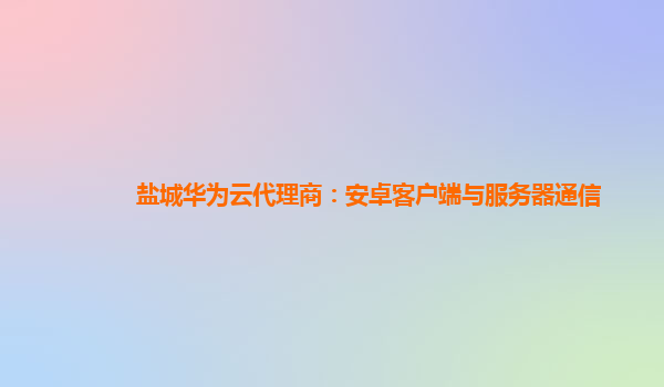 盐城华为云代理商：安卓客户端与服务器通信