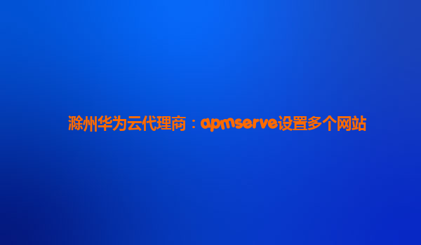 滁州华为云代理商：apmserve设置多个网站