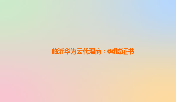 临沂华为云代理商：ad域证书