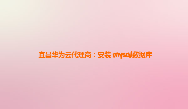 宜昌华为云代理商：安装 mysql数据库