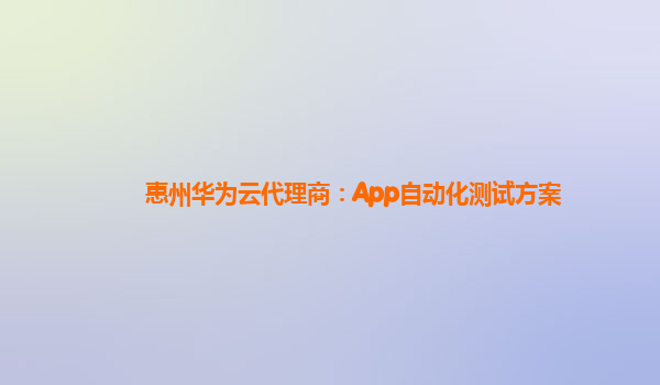 惠州华为云代理商：App自动化测试方案