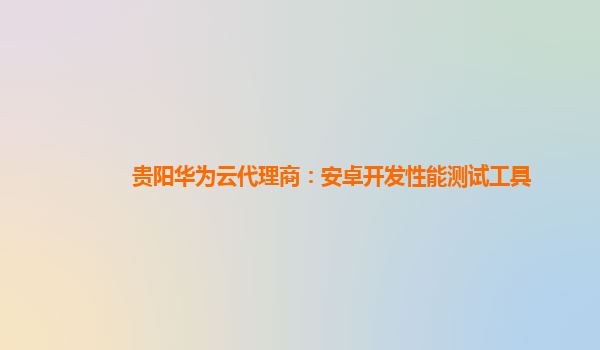 贵阳华为云代理商：安卓开发性能测试工具