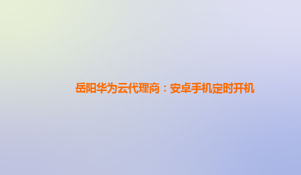 岳阳华为云代理商：安卓手机定时开机