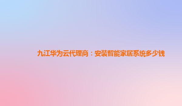 九江华为云代理商：安装智能家居系统多少钱