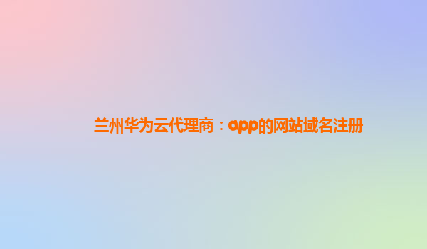 兰州华为云代理商：app的网站域名注册