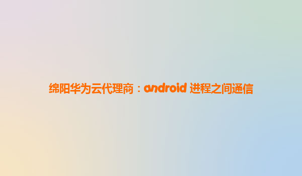 绵阳华为云代理商：android 进程之间通信