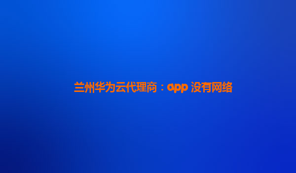 兰州华为云代理商：app 没有网络