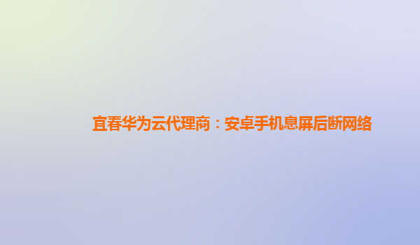 宜春华为云代理商：安卓手机息屏后断网络