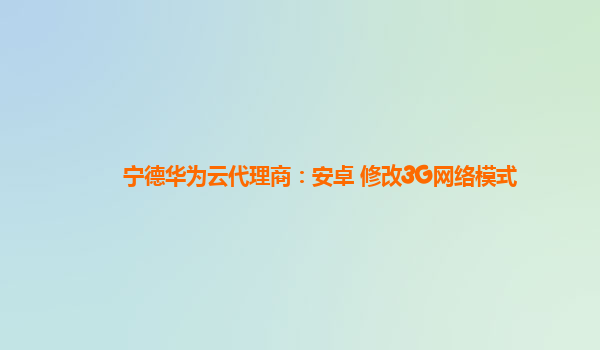 宁德华为云代理商：安卓 修改3G网络模式