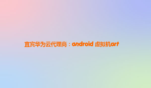 宜宾华为云代理商：android 虚拟机art