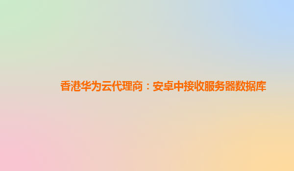 香港华为云代理商：安卓中接收服务器数据库