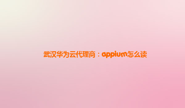 武汉华为云代理商：appium怎么读