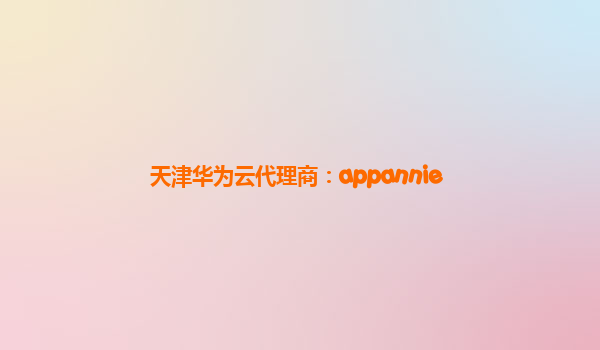 天津华为云代理商：appannie