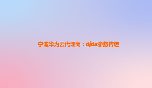 宁波华为云代理商：ajax参数传递