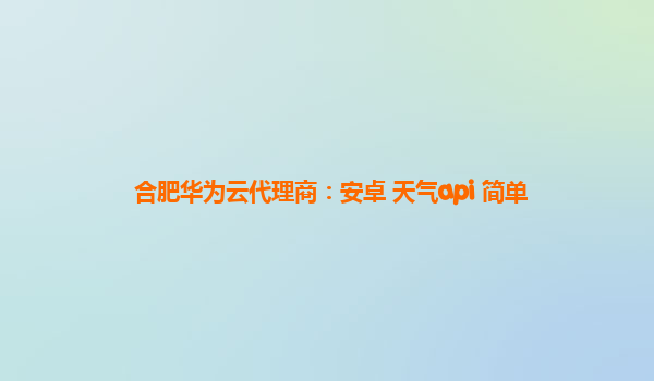 合肥华为云代理商：安卓 天气api 简单