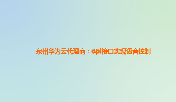 泉州华为云代理商：api接口实现语音控制