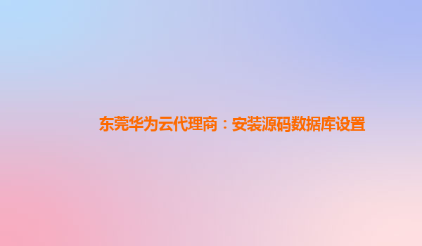 东莞华为云代理商：安装源码数据库设置