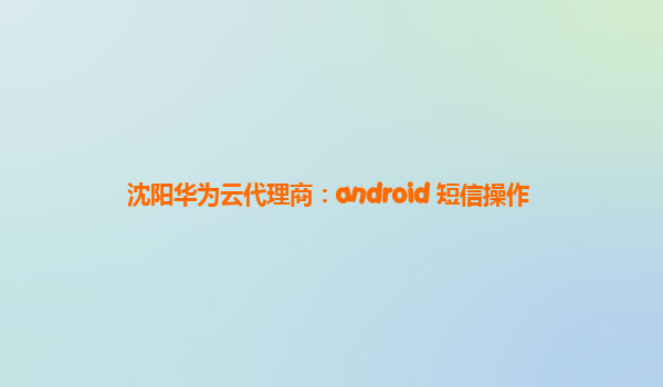 沈阳华为云代理商：android 短信操作