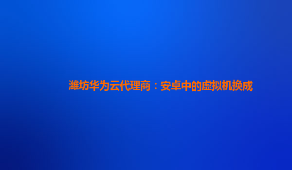 潍坊华为云代理商：安卓中的虚拟机换成