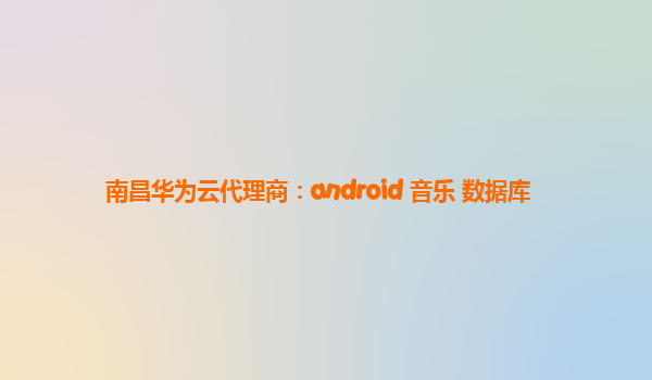 南昌华为云代理商：android 音乐 数据库