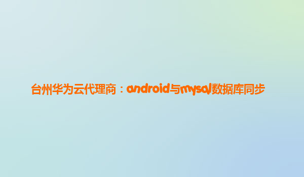 台州华为云代理商：android与mysql数据库同步