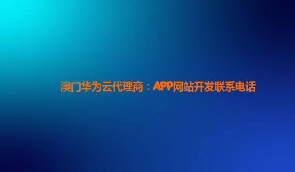 澳门华为云代理商：APP网站开发联系电话