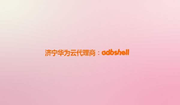 济宁华为云代理商：adbshell